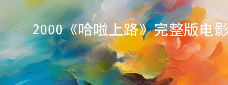 常兵的动漫综艺大全,2000《哈啦上路》完整版电影/在线观看/百度云-美剧天堂